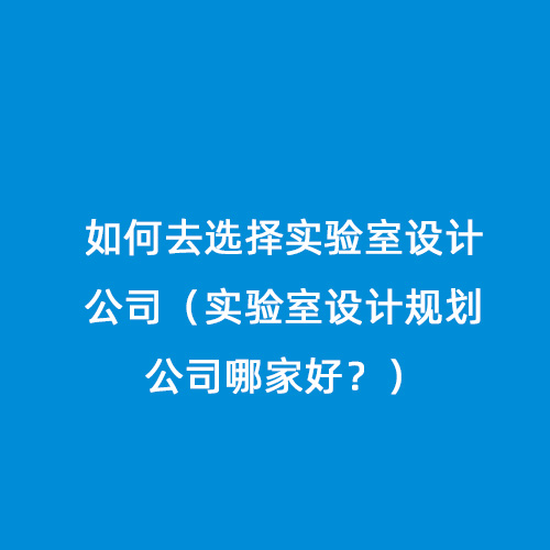 如何去選擇實驗室設計公司（實驗室設計規劃公司哪家好？）
