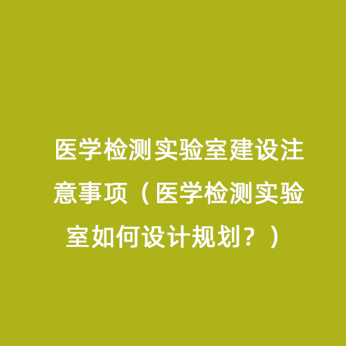 醫學檢測實驗室建設注意事項（醫學檢測實驗室如何設計規劃？）