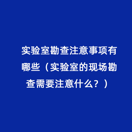 實驗室勘查注意事項有哪些（實驗室的現場勘查需要注意什么？）